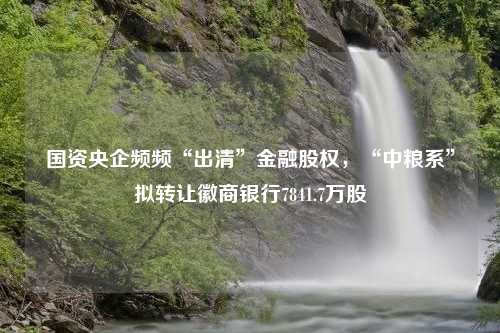 国资央企频频“出清”金融股权，“中粮系”拟转让徽商银行7841.7万股