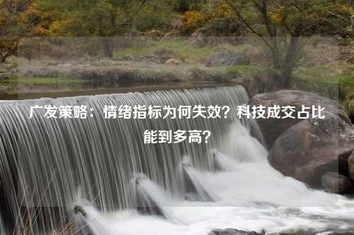 广发策略：情绪指标为何失效？科技成交占比能到多高？