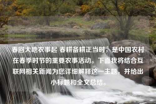 春回大地农事起 春耕备耕正当时，是中国农村在春季时节的重要农事活动。下面我将结合互联网相关新闻为您详细解释这一主题，并给出小标题和全文总结。