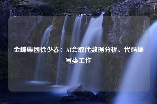 金蝶集团徐少春：AI会取代数据分析、代码编写类工作