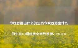 今晚香港出什么的生肖今晚香港出什么的生肖124期百度全网热搜版v11.26.13.30