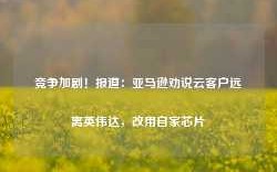 竞争加剧！报道：亚马逊劝说云客户远离英伟达，改用自家芯片