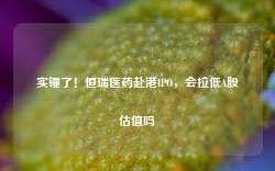 实锤了！恒瑞医药赴港IPO，会拉低A股估值吗