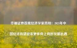 华福证券首席经济学家燕翔：2025年中国经济有望迎来更多向上向好发展机遇