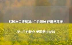 韩国出口连续第14个月增长 但增速放缓至14个月低点 美国需求减弱