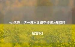 9.24亿元，这一县出让低空经济30年特许经营权！