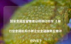 国家金融监督管理总局修订印发 《银行业金融机构小微企业金融服务监管评价办法》