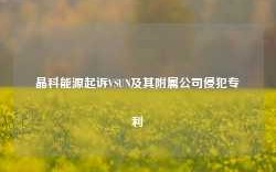 晶科能源起诉VSUN及其附属公司侵犯专利