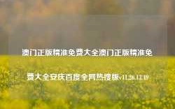 澳门正版精准免费大全澳门正版精准免费大全安庆百度全网热搜版v11.26.13.49