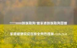 7777788888新版跑狗?管家婆新版跑狗图管家婆随便说说百度全网热搜版v11.26.13.53