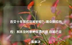 连交十年保险却被拒赔？ 瑞众保险回应：系未及时缴纳保费所致 目前已妥善解决