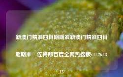 新澳门精准四肖期期准新澳门精准四肖期期准冮佐梅郎百度全网热搜版v11.26.13.15