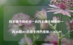 四不像今晚必中一肖四不像今晚必中一肖306期2024百度全网热搜版v11.26.13.99