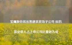 宝鹰股份将出售建筑装饰子公司 标的营业收入占上市公司比重超九成