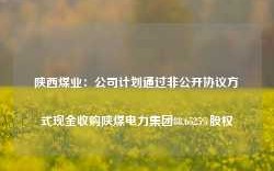 陕西煤业：公司计划通过非公开协议方式现金收购陕煤电力集团88.6525%股权