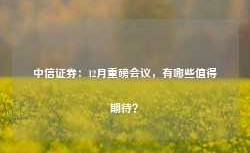 中信证券：12月重磅会议，有哪些值得期待？