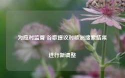 为应对监管 谷歌提议对欧洲搜索结果进行新调整