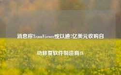 消息称TeamViewer或以逾7亿美元收购自动修复软件制造商1E