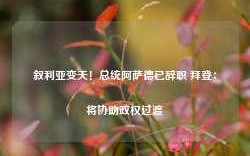 叙利亚变天！总统阿萨德已辞职 拜登：将协助政权过渡