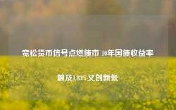 宽松货币信号点燃债市 10年国债收益率触及1.83%又创新低