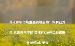 周末影响市场重要资讯回顾：叙利亚变天 总统去向不明 英伟达CEO黄仁勋被曝嫌避税80亿美元