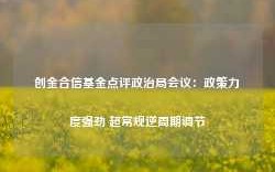 创金合信基金点评政治局会议：政策力度强劲 超常规逆周期调节