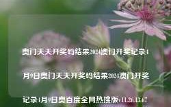 奥门天天开奖码结果2024澳门开奖记录4月9日奥门天天开奖码结果2024澳门开奖记录4月9日奥百度全网热搜版v11.26.13.67