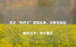 险企“特药卡”营销乱象，河南金融监管局出手，禁止赠送