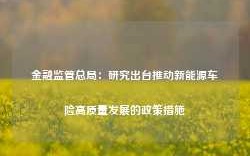 金融监管总局：研究出台推动新能源车险高质量发展的政策措施