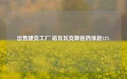 出售捷克工厂 诺瓦瓦克斯医药涨超12%