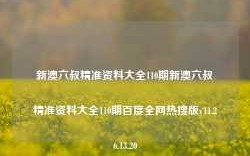 新澳六叔精准资料大全110期新澳六叔精准资料大全110期百度全网热搜版v11.26.13.20