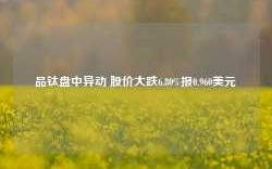 品钛盘中异动 股价大跌6.80%报0.960美元