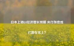 日本上调Q3经济增长预期 央行加息或已箭在弦上？