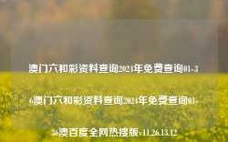 澳门六和彩资料查询2024年免费查询01-36澳门六和彩资料查询2024年免费查询01-36澳百度全网热搜版v11.26.13.12