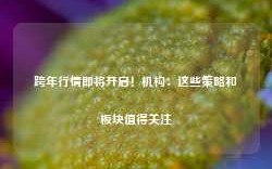 跨年行情即将开启！机构：这些策略和板块值得关注