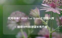 代号珠峰！OPPO Find X8 Ultra工信部入网：搭载OPPO双潜望长焦方案