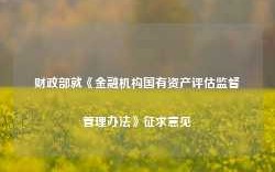 财政部就《金融机构国有资产评估监督管理办法》征求意见