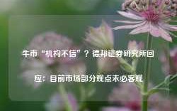 牛市“机构不信”？德邦证券研究所回应：目前市场部分观点未必客观