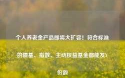 个人养老金产品即将大扩容！符合标准的债基、指数、主动权益基金都能发Y份额