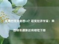 无需担忧特朗普2.0？诺奖经济学家：美国明年通胀还将继续下降