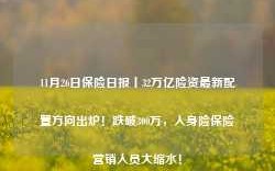 11月26日保险日报丨32万亿险资最新配置方向出炉！跌破300万，人身险保险营销人员大缩水！