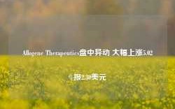 Allogene Therapeutics盘中异动 大幅上涨5.02%报2.30美元