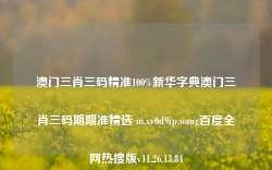 澳门三肖三码精准100%新华字典澳门三肖三码期期准精选 m.xv0d9ip.wang百度全网热搜版v11.26.13.84