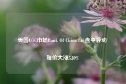 美国OTC市场Bank Of China Ltd盘中异动 股价大涨5.89%-第1张图片-河北创正电气设备科技有限公司