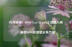 代号珠峰！OPPO Find X8 Ultra工信部入网：搭载OPPO双潜望长焦方案-第1张图片-河北创正电气设备科技有限公司