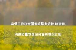 李强主持召开国务院常务会议 听取推动高质量发展综合督查情况汇报-第1张图片-河北创正电气设备科技有限公司