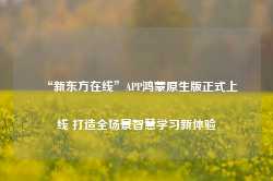 “新东方在线”APP鸿蒙原生版正式上线 打造全场景智慧学习新体验-第1张图片-河北创正电气设备科技有限公司