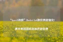 “SpaceX劲敌”Rocket Lab股价再迎催化? 携手美国国防部推进超音速-第1张图片-河北创正电气设备科技有限公司