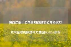 陕西煤业：公司计划通过非公开协议方式现金收购陕煤电力集团88.6525%股权-第1张图片-河北创正电气设备科技有限公司