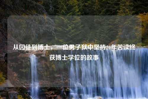 从囚徒到博士，一位男子狱中坚持24年苦读终获博士学位的故事